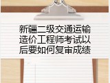 新疆二级交通运输造价工程师考试以后要如何复审成绩