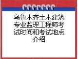 乌鲁木齐土木建筑专业监理工程师考试时间和考试地点介绍