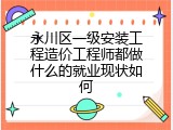 永川区一级安装工程造价工程师都做什么的就业现状如何