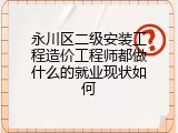 永川区二级安装工程造价工程师都做什么的就业现状如何