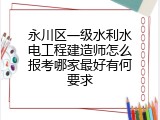 永川区一级水利水电工程建造师怎么报考哪家最好有何要求
