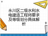 永川区二级水利水电建造工程师要求及等级划分具体解析