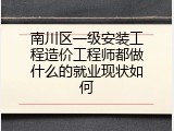 南川区一级安装工程造价工程师都做什么的就业现状如何