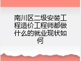 南川区二级安装工程造价工程师都做什么的就业现状如何