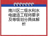 南川区二级水利水电建造工程师要求及等级划分具体解析