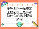 沙坪坝区一级安装工程造价工程师都做什么的就业现状如何
