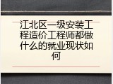 江北区一级安装工程造价工程师都做什么的就业现状如何