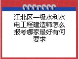 江北区一级水利水电工程建造师怎么报考哪家最好有何要求