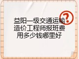 益阳一级交通运输造价工程师报班费用多少钱哪里好