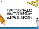眉山二级安装工程造价工程师都做什么的就业现状如何