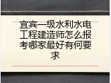 宜宾一级水利水电工程建造师怎么报考哪家最好有何要求