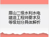 眉山二级水利水电建造工程师要求及等级划分具体解析