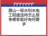 眉山一级水利水电工程建造师怎么报考哪家最好有何要求