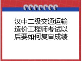 汉中二级交通运输造价工程师考试以后要如何复审成绩