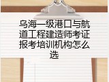 乌海一级港口与航道工程建造师考证报考培训机构怎么选