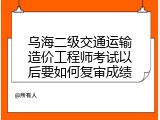 乌海二级交通运输造价工程师考试以后要如何复审成绩