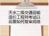 天水二级交通运输造价工程师考试以后要如何复审成绩