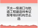 天水一级港口与航道工程建造师考证报考培训机构怎么选