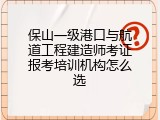 保山一级港口与航道工程建造师考证报考培训机构怎么选