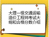 大理一级交通运输造价工程师考试大纲和合格分数介绍