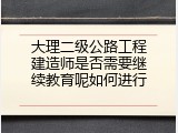 大理二级公路工程建造师是否需要继续教育呢如何进行