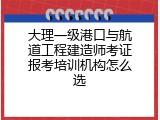 大理一级港口与航道工程建造师考证报考培训机构怎么选