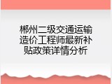 郴州二级交通运输造价工程师最新补贴政策详情分析