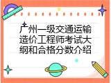 广州一级交通运输造价工程师考试大纲和合格分数介绍