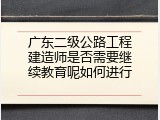 广东二级公路工程建造师是否需要继续教育呢如何进行