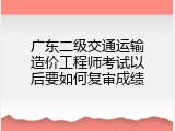 广东二级交通运输造价工程师考试以后要如何复审成绩