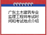 广东土木建筑专业监理工程师考试时间和考试地点介绍