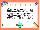 岳阳二级交通运输造价工程师考试以后要如何复审成绩