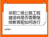 岳阳二级公路工程建造师是否需要继续教育呢如何进行