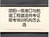 邵阳一级港口与航道工程建造师考证报考培训机构怎么选