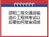邵阳二级交通运输造价工程师考试以后要如何复审成绩