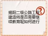 揭阳二级公路工程建造师是否需要继续教育呢如何进行