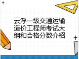 云浮一级交通运输造价工程师考试大纲和合格分数介绍