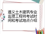 遵义土木建筑专业监理工程师考试时间和考试地点介绍
