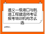 遵义一级港口与航道工程建造师考证报考培训机构怎么选