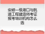安顺一级港口与航道工程建造师考证报考培训机构怎么选