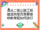 湖北二级公路工程建造师是否需要继续教育呢如何进行