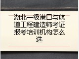 湖北一级港口与航道工程建造师考证报考培训机构怎么选