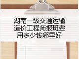 湖南一级交通运输造价工程师报班费用多少钱哪里好