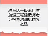 驻马店一级港口与航道工程建造师考证报考培训机构怎么选