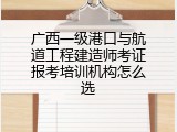广西一级港口与航道工程建造师考证报考培训机构怎么选