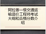 阿拉善一级交通运输造价工程师考试大纲和合格分数介绍