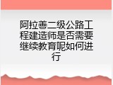 阿拉善二级公路工程建造师是否需要继续教育呢如何进行