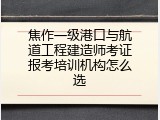 焦作一级港口与航道工程建造师考证报考培训机构怎么选