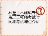 林芝土木建筑专业监理工程师考试时间和考试地点介绍