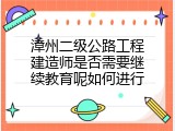 漳州二级公路工程建造师是否需要继续教育呢如何进行